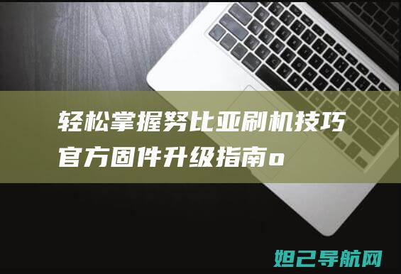 轻松掌握努比亚刷机技巧：官方固件升级指南 (omg努比)