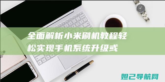 全面解析小米刷机教程：轻松实现手机系统升级或降级 (全面解析小米智能手表)