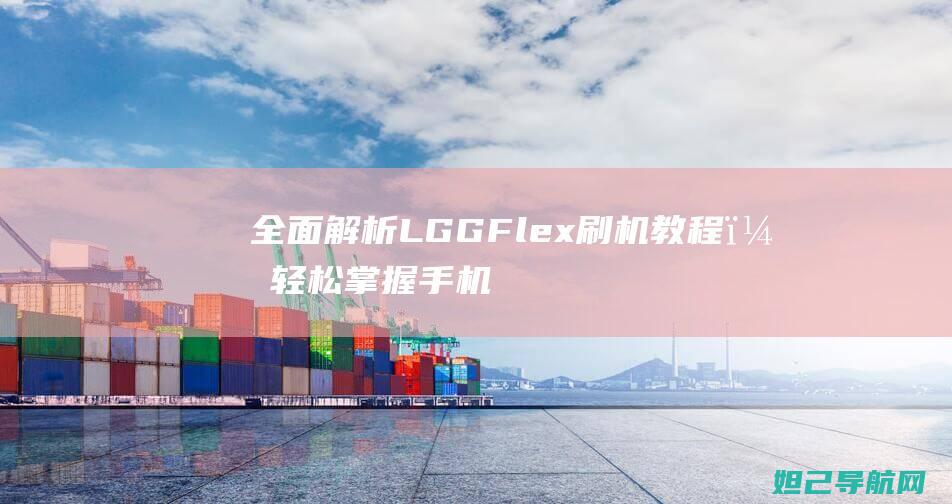 全面解析LG G Flex刷机教程，轻松掌握手机系统升级技巧 (全面解析lifi光通信技术)