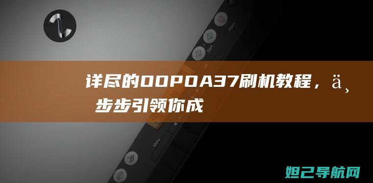 详尽的OOPOA37刷机教程，一步步引领你成为刷机高手 (详尽的近义词和反义词是什么?)