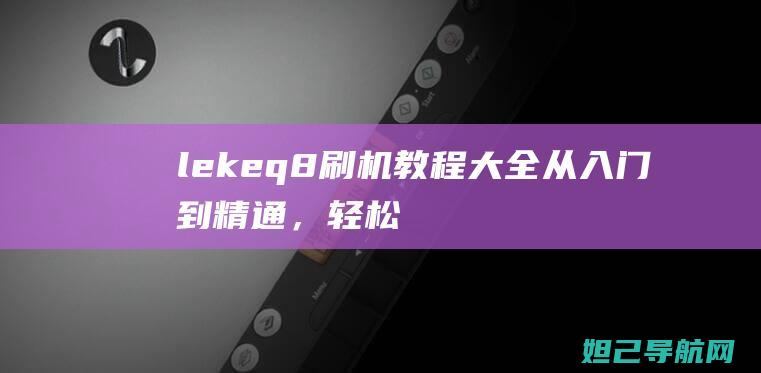 lekeq8刷机教程大全：从入门到精通，轻松掌握技巧