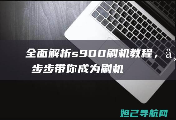 全面解析s900刷机教程，一步步带你成为刷机达人 (全面解析射手男)