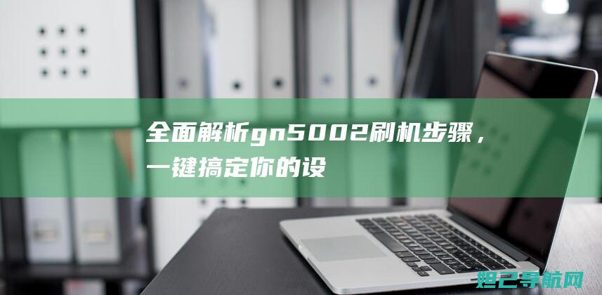 全面解析gn5002刷机步骤，一键搞定你的设备升级难题 (全面解析冠军鸽的特征)