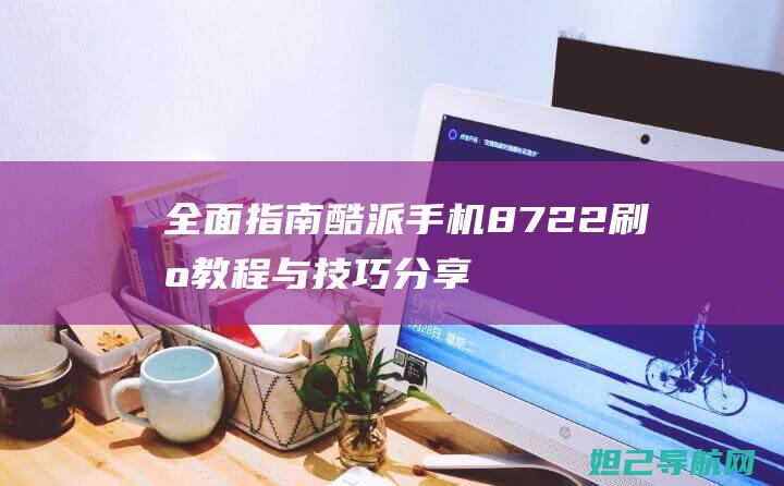 全面指南：酷派手机8722刷机教程与技巧分享 (指南全面发展)