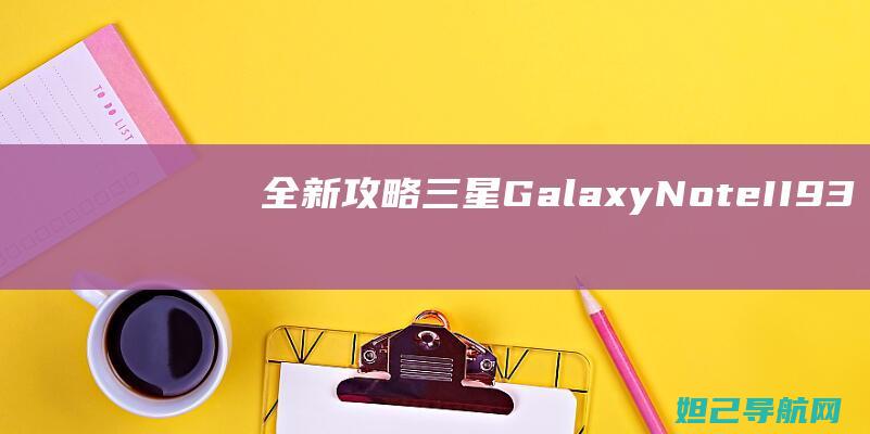 全新攻略：三星Galaxy Note II（9300）刷机教程与步骤解析 (全新攻略中心)