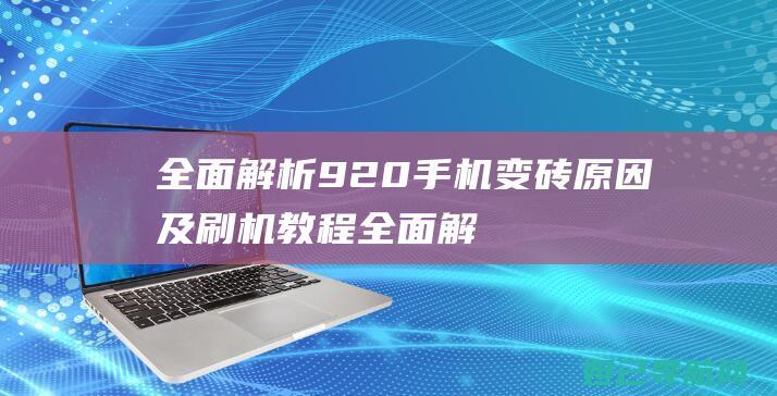 全面解析920手机变砖原因及刷机教程 (全面解析俄乌武器对比)