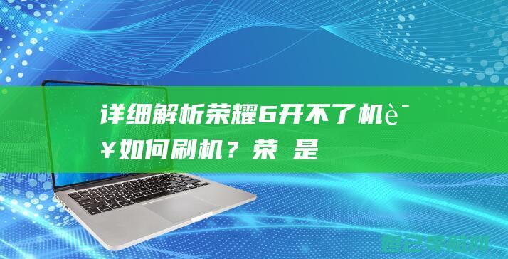 详细解析：荣耀6开不了机该如何刷机？ (荣烜是什么意思)