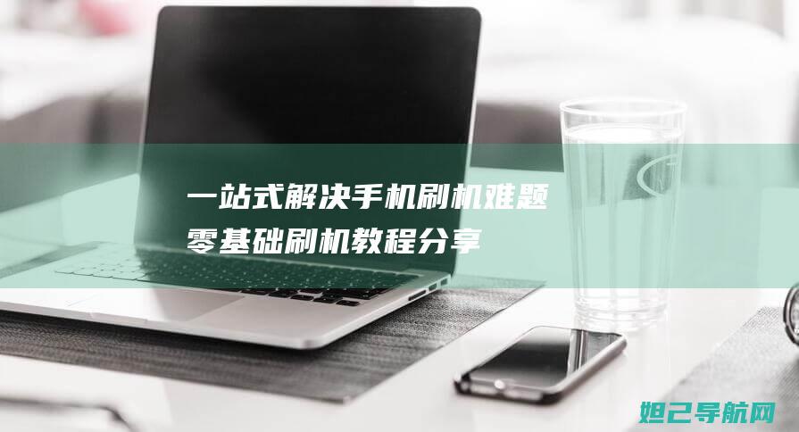 一站式解决手机刷机难题：零基础刷机教程分享 (一站式解决平台叫什么)