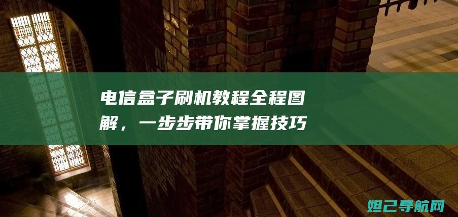 电信盒子刷机教程全程图解，一步步带你掌握技巧 (电信盒子刷机教程视频)