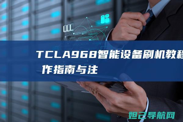 TCLA968智能设备刷机教程：操作指南与注意事项 (tcla960t01刷机)