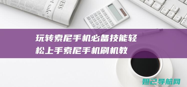 玩转索尼必备技能轻松上手索尼刷机教