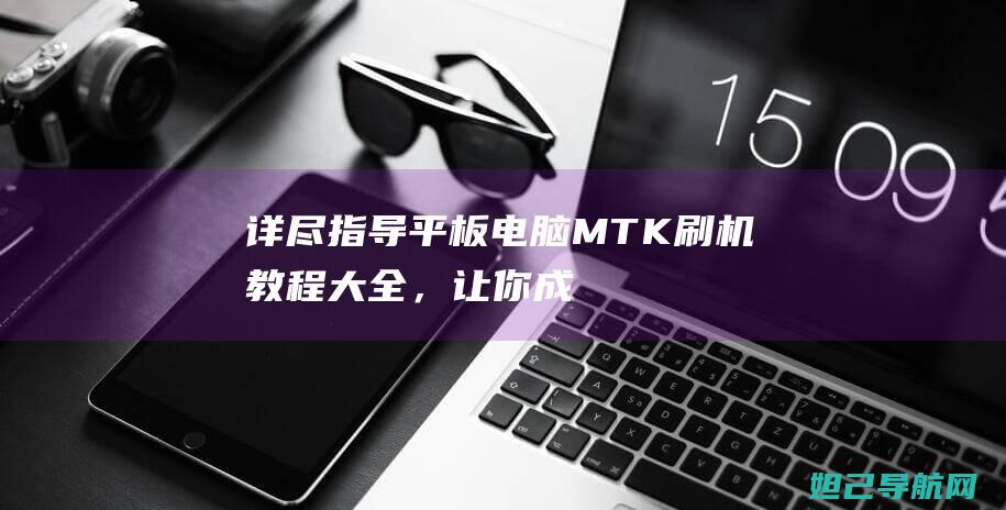 详尽指导平板电脑MTK刷机教程大全，让你成