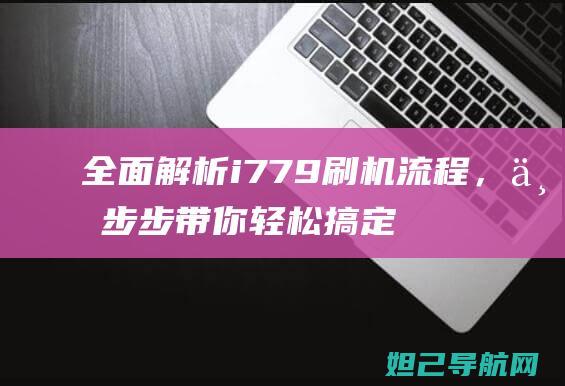 全面解析i779刷机流程，一步步带你轻松搞定 (全面解析iPhone应用分身功能)