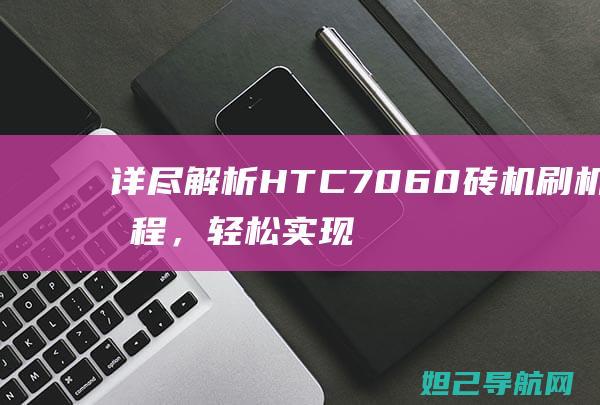 详尽解析HTC 7060砖机刷机流程，轻松实现手机重生 (详尽解析17种稀土元素)