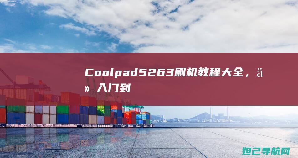 Coolpad 5263刷机教程大全，从入门到精通，轻松搞定手机系统升级 (coolpad是什么牌子的手机)