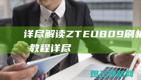 详尽解读：ZTE U809 刷机全过程教程 (详尽解读是什么意思)