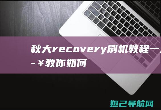 秋大recovery刷机教程：一步步教你如何轻松完成手机系统升级 (秋大人)