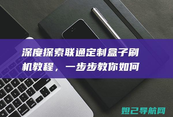 深度探索联通定制盒子刷机教程，一步步教你如何操作 (深度探秘)