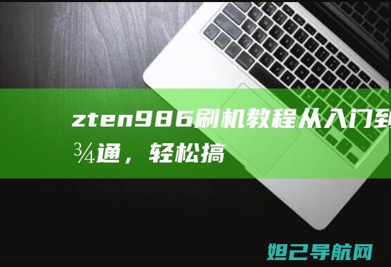 zten986刷机教程：从入门到精通，轻松搞定设备升级与软件调整