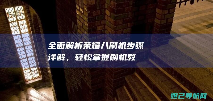 全面解析：荣耀八刷机步骤详解，轻松掌握刷机教程 (荣shi)