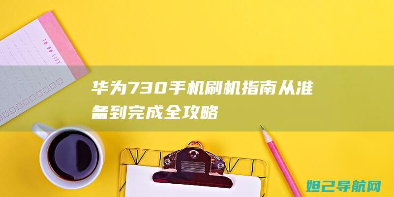 华为730手机刷机指南：从准备到完成全攻略 (华为730手机视频)