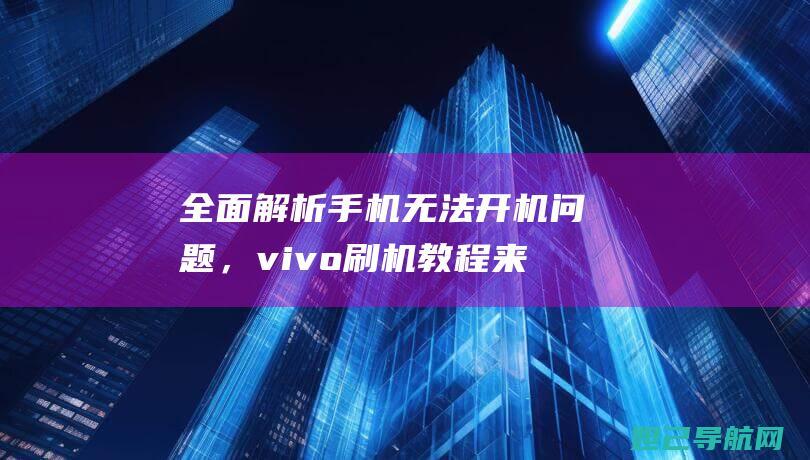 全面解析手机无法开机问题，vivo刷机教程来帮你解决 (全面解析手机app)