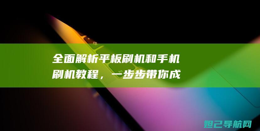 全面解析平板刷机和手机刷机教程，一步步带你成为刷机达人 (平板电脑解析)