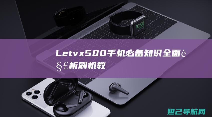 Letvx500手机必备知识：全面解析刷机教程，轻松升级系统 (letvx501手机参数)