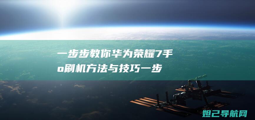 一步步教你华为荣耀7手机刷机方法与技巧 (一步一步教你)