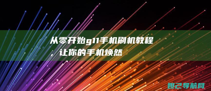 从零开始：g11手机刷机教程，让你的手机焕然一新 (从零开始肝成神明)