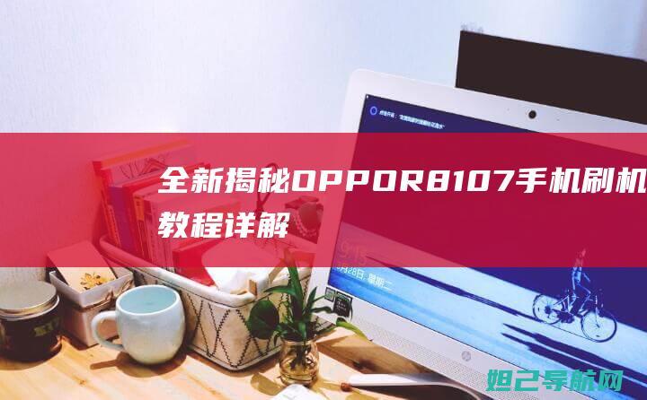 全新揭秘：OPPO R8107手机刷机教程详解 (全新揭秘欧美地区最火的神秘生物警笛头)