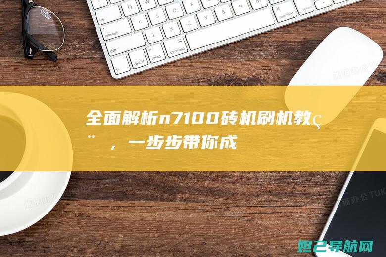 全面解析n7100砖机刷机教程，一步步带你成为刷机达人 (全面解析南方科技大学综评 思课教育)