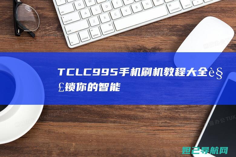 TCL C995手机刷机教程大全：解锁你的智能手机新技能 (tclc995)