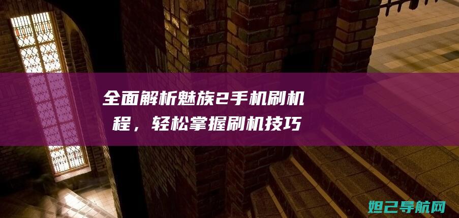 全面解析魅族2手机刷机流程，轻松掌握刷机技巧与步骤 (全面解析魅族系统)