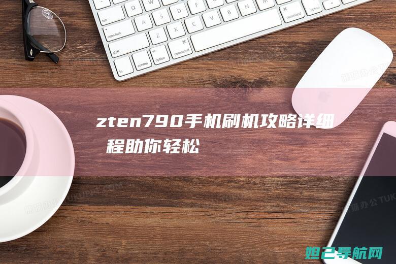 zten790手机刷机攻略：详细教程助你轻松上手