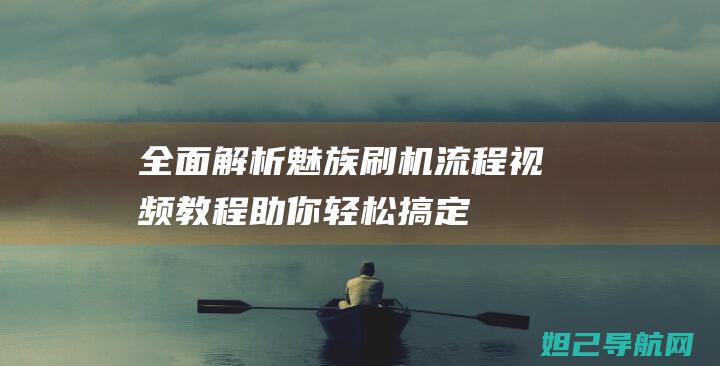 全面解析魅族刷机流程：视频教程助你轻松搞定 (全面解析魅族手机)