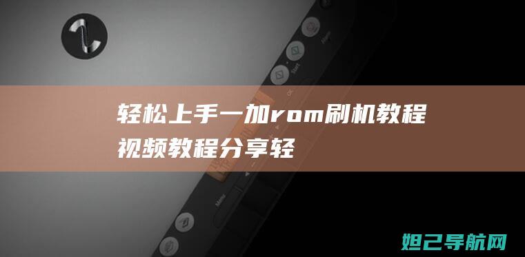 轻松上手！一加rom刷机教程视频教程分享 (轻松上手的意思)