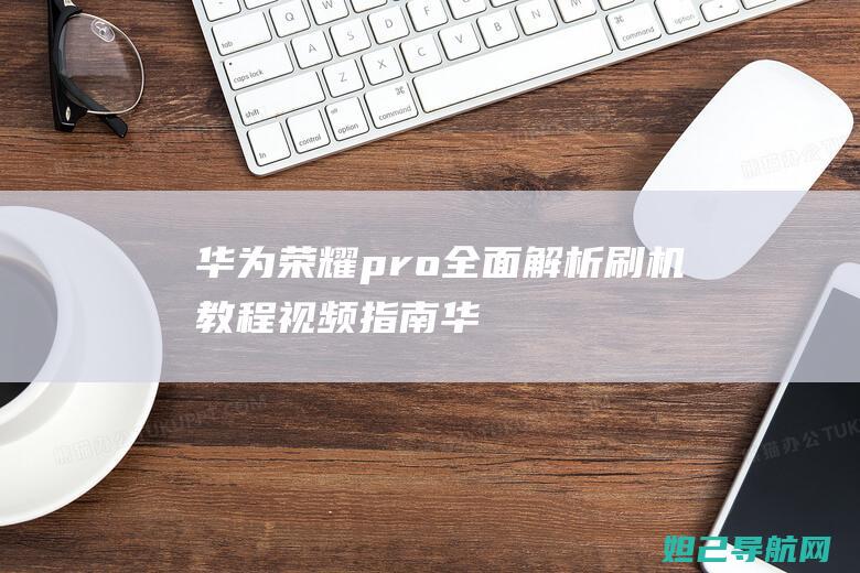 华为pro全面解析刷机指南华