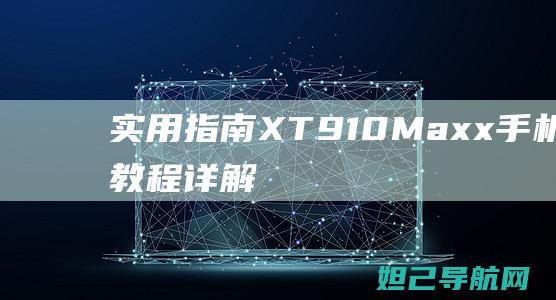 实用指南：XT910 Maxx手机刷机教程详解，轻松实现手机性能提升 (实用指南针)