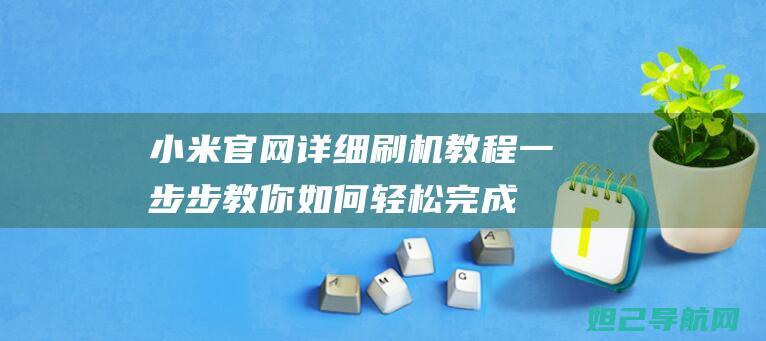 小米官网详细刷机教程：一步步教你如何轻松完成手机系统升级 (小米官网详细地址查询)