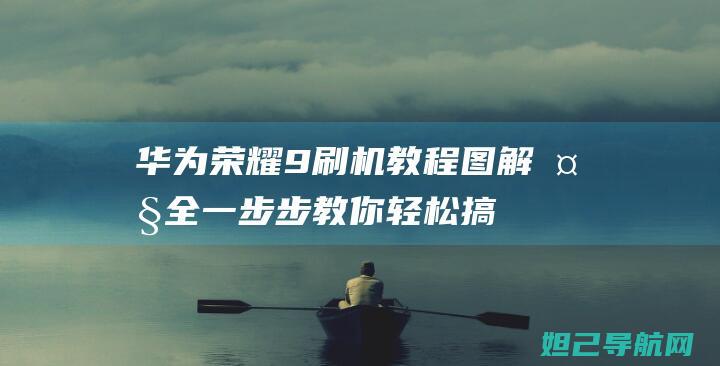 华为荣耀9刷机教程图解大全：一步步教你轻松搞定手机系统升级 (华为荣耀9刷机教程)