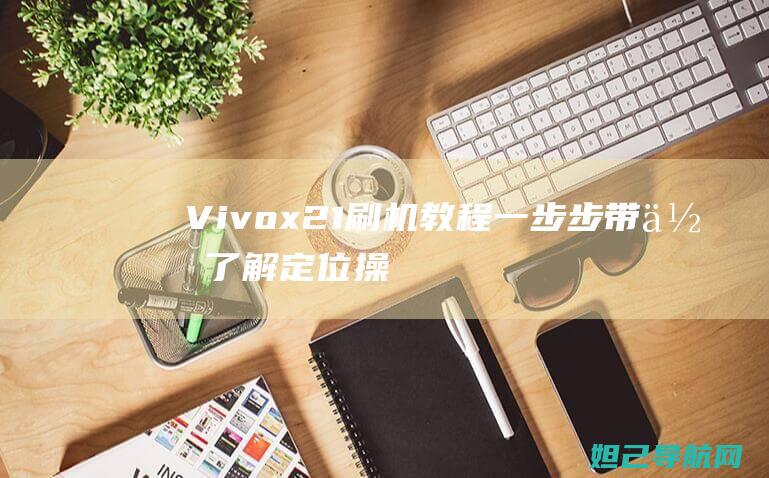 Vivox21刷机教程：一步步带你了解定位操作 (vivox20互传功能在哪里找)