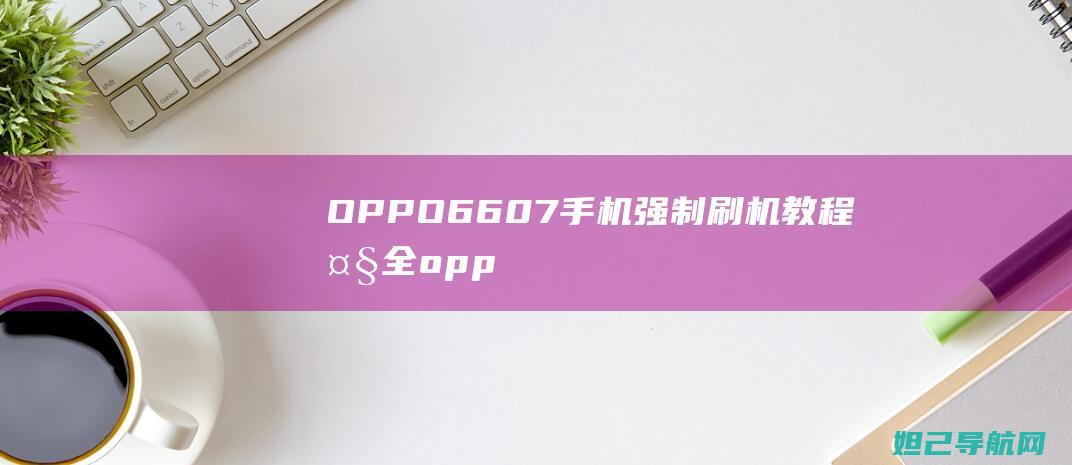 OPPO 6607手机强制刷机教程大全 (oppo6607)