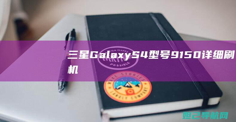 三星Galaxy S4（型号9150）详细刷机教程：一步步带你掌握刷机技巧 (三星galaxyflip5)