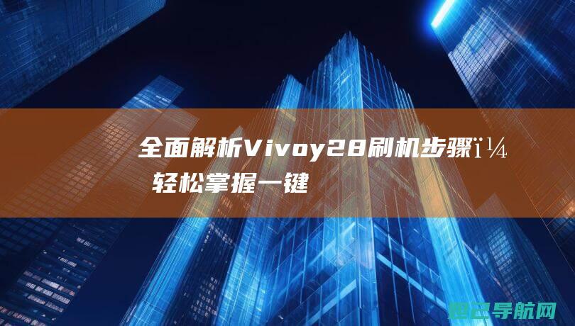 全面解析Vivoy28刷机步骤，轻松掌握一键刷机技巧 (全面解析vip)