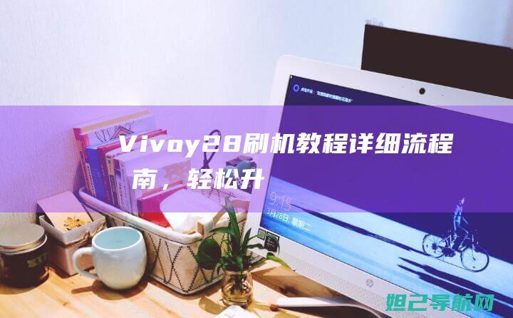 Vivoy28刷机教程：详细流程指南，轻松升级系统 (vivoy23l)