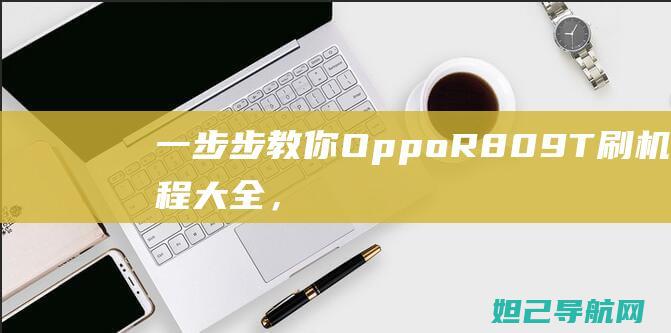 一步步教你：Oppo R809T刷机教程大全，轻松搞定手机系统升级 (一步步教你如何放线)