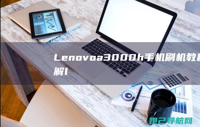 Lenovoa3000h手机刷机教程详解 (lenovo联想售后电话)