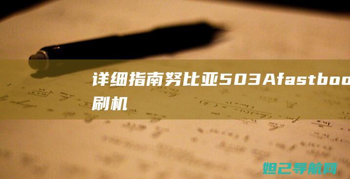 详细指南：努比亚503Afastboot刷机步骤与注意事项 (努lee)