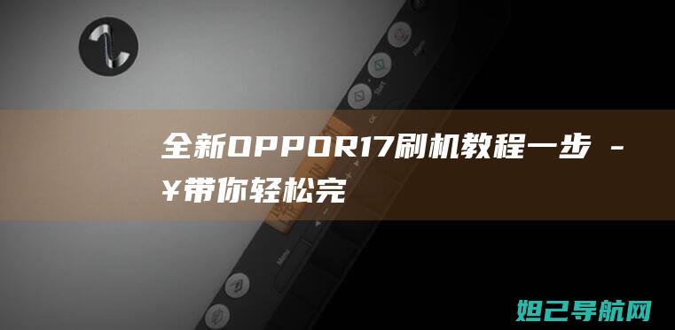 全新OPPO R17刷机教程：一步步带你轻松完成 (全新oppoa5)